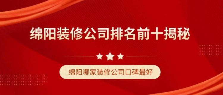 绵阳装修公司排名前十揭秘，哪家装修公司口碑最好？（实力对比）