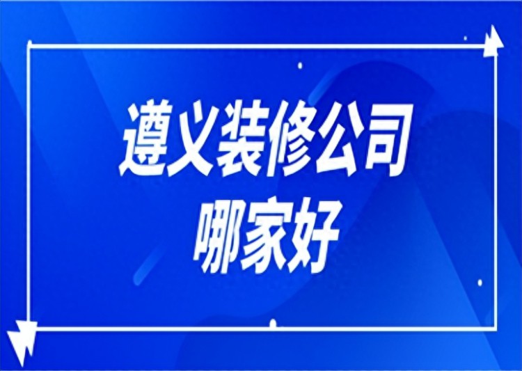 遵义装修公司哪家好(2023口碑推荐)