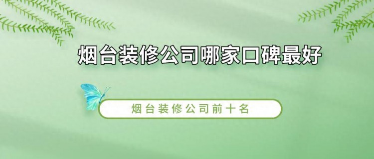 烟台装修公司哪家口碑最好？烟台装修公司前十名（口碑 工艺）